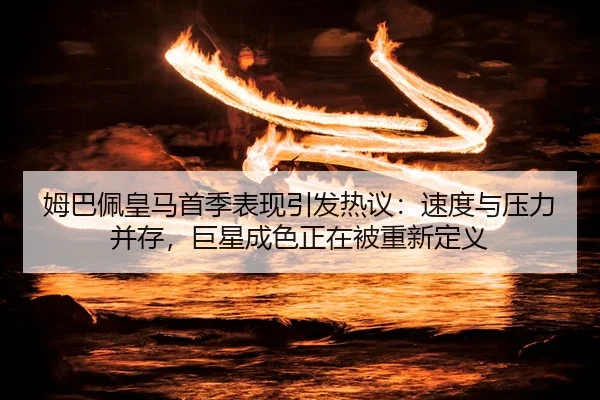 姆巴佩皇马首季表现引发热议：速度与压力并存，巨星成色正在被重新定义